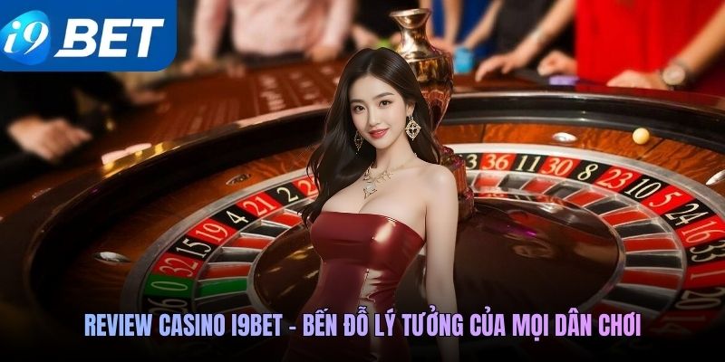 Review casino I9Bet - Bến đỗ lý tưởng của mọi dân chơi