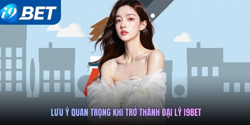 Lưu ý quan trọng khi trở thành đại lý i9BET