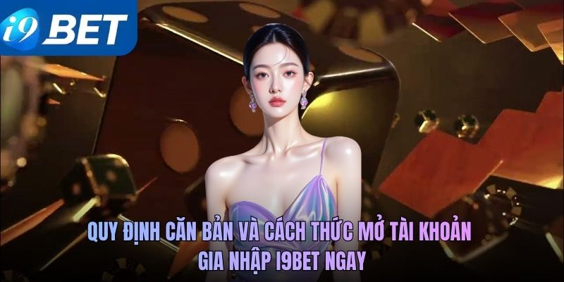Quy định căn bản và cách thức mở tài khoản gia nhập i9BET ngay
