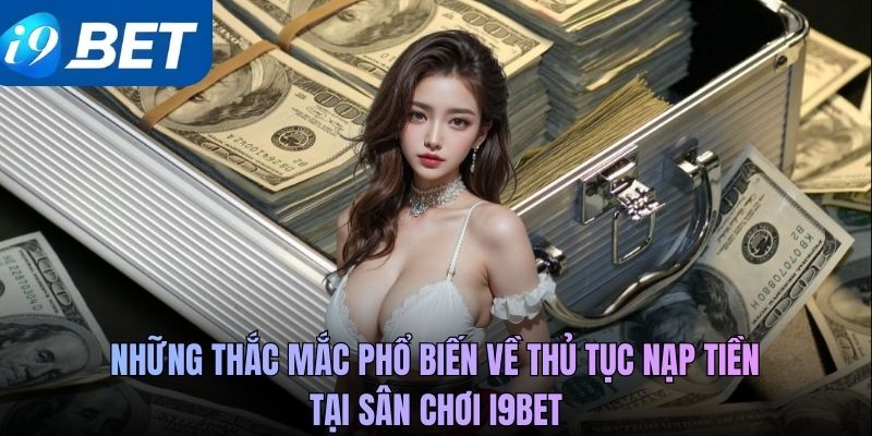 Những thắc mắc phổ biến về thủ tục nạp tiền tại sân chơi i9BET