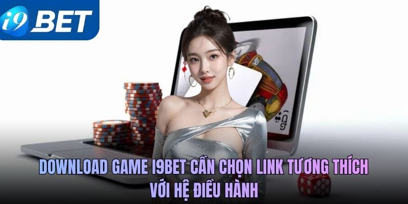 Download game i9BET cần chọn link tương thích với hệ điều hành